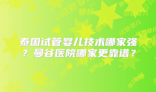 泰国试管婴儿技术哪家强？曼谷医院哪家更靠谱？