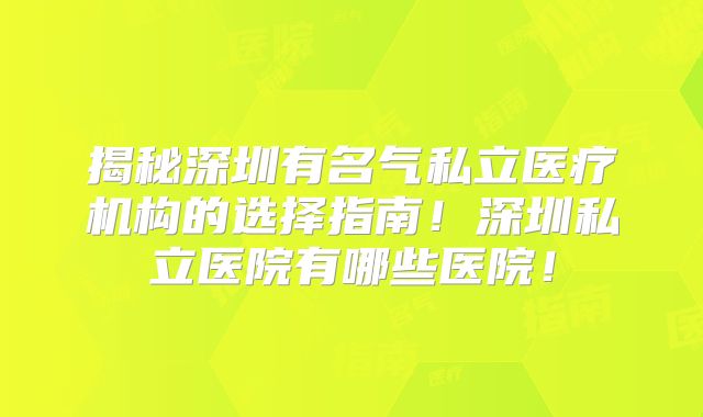 揭秘深圳有名气私立医疗机构的选择指南!深圳私立医院有哪些医院!