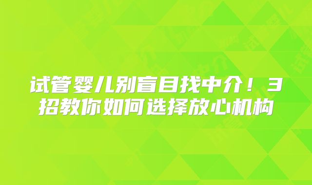 试管婴儿别盲目找中介!3招教你如何选择放心机构