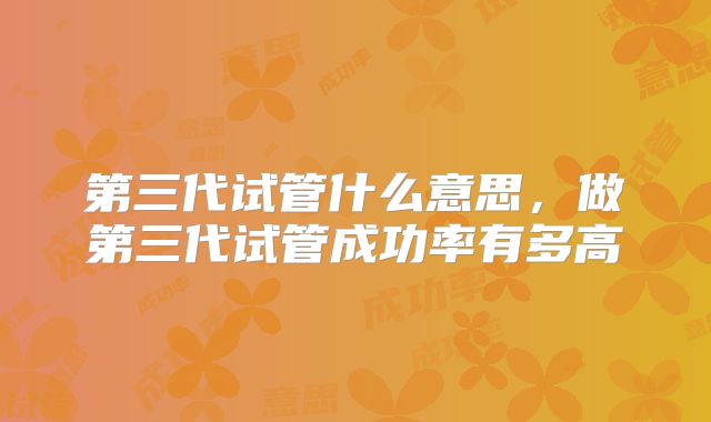 第三代试管什么意思，做第三代试管成功率有多高