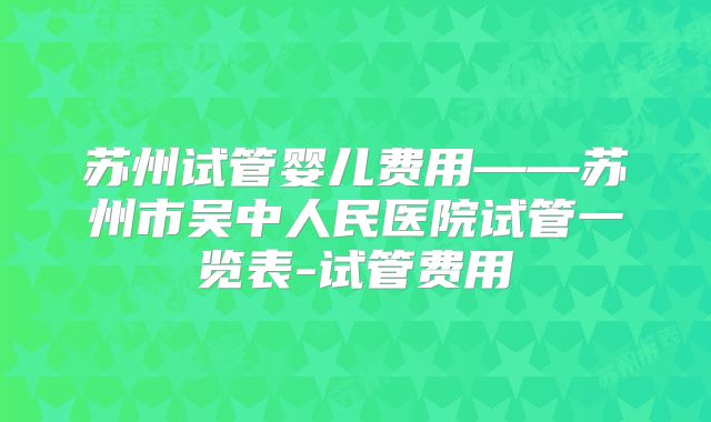 苏州试管婴儿费用——苏州市吴中人民医院试管一览表-试管费用