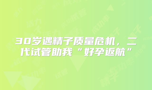 30岁遇精子质量危机,二代试管助我“好孕返航”