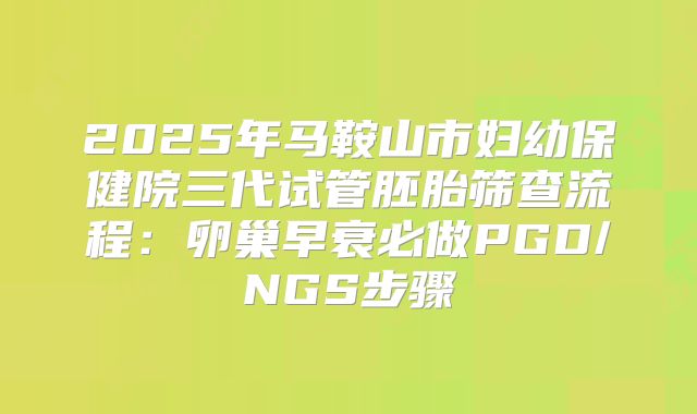 2025年马鞍山市妇幼保健院三代试管胚胎筛查流程：卵巢早衰必做PGD/NGS步骤