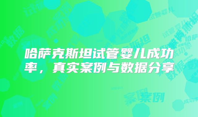 哈萨克斯坦试管婴儿成功率，真实案例与数据分享