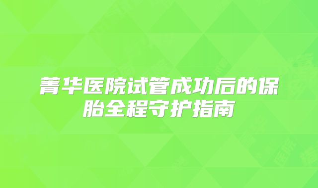 菁华医院试管成功后的保胎全程守护指南