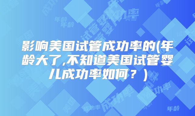 影响美国试管成功率的(年龄大了,不知道美国试管婴儿成功率如何？)