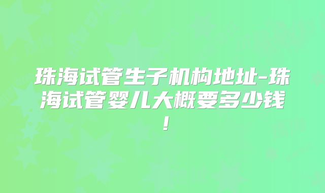 珠海试管生子机构地址-珠海试管婴儿大概要多少钱！