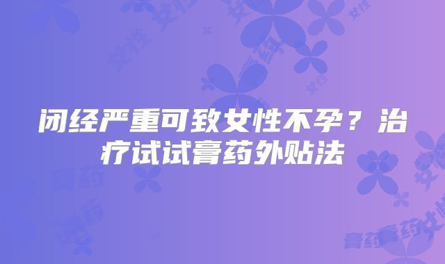 闭经严重可致女性不孕?治疗试试膏药外贴法
