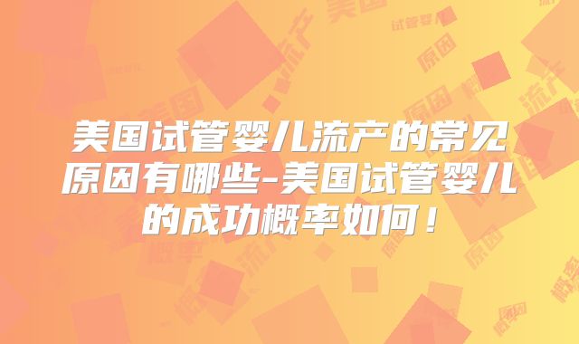 美国试管婴儿流产的常见原因有哪些-美国试管婴儿的成功概率如何！