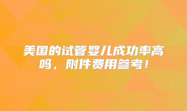 美国的试管婴儿成功率高吗,附件费用参考!