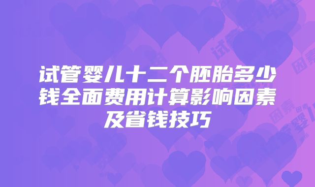 试管婴儿十二个胚胎多少钱全面费用计算影响因素及省钱技巧