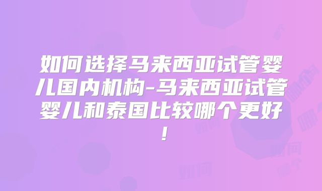 如何选择马来西亚试管婴儿国内机构-马来西亚试管婴儿和泰国比较哪个更好！