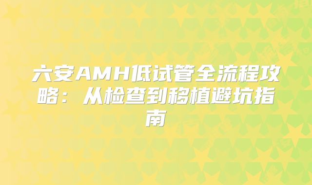 六安AMH低试管全流程攻略：从检查到移植避坑指南
