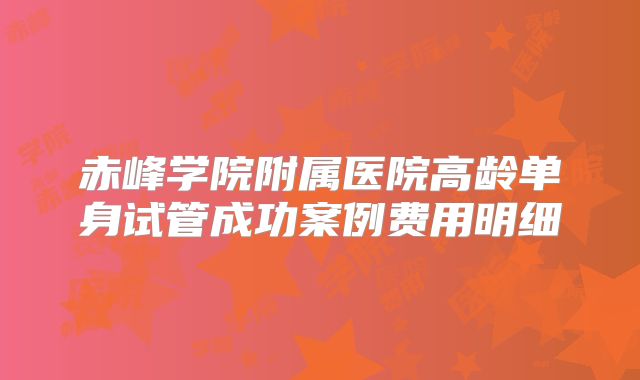 赤峰学院附属医院高龄单身试管成功案例费用明细
