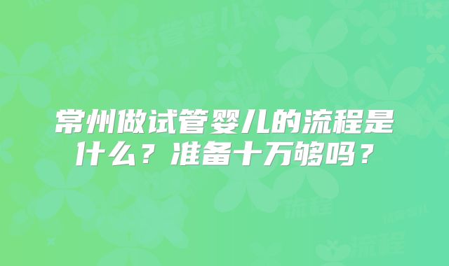 常州做试管婴儿的流程是什么？准备十万够吗？
