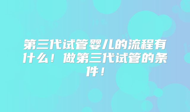 第三代试管婴儿的流程有什么！做第三代试管的条件！