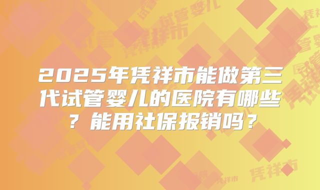 2025年凭祥市能做第三代试管婴儿的医院有哪些？能用社保报销吗？