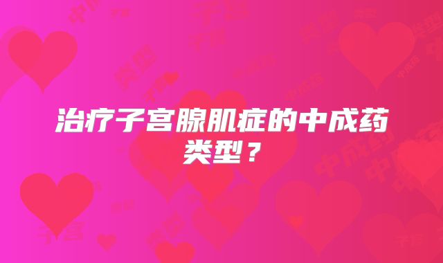 治疗子宫腺肌症的中成药类型？