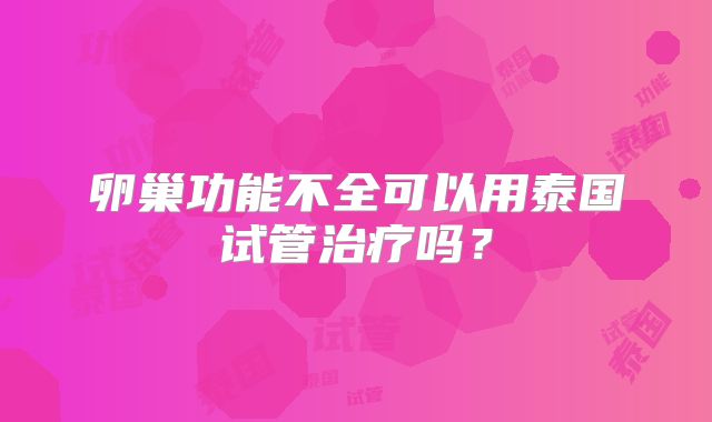 卵巢功能不全可以用泰国试管治疗吗？