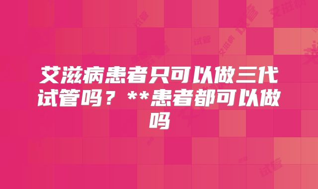 艾滋病患者只可以做三代试管吗？**患者都可以做吗
