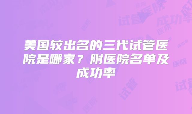 美国较出名的三代试管医院是哪家?附医院名单及成功率