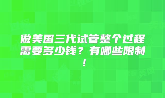 做美国三代试管整个过程需要多少钱？有哪些限制！