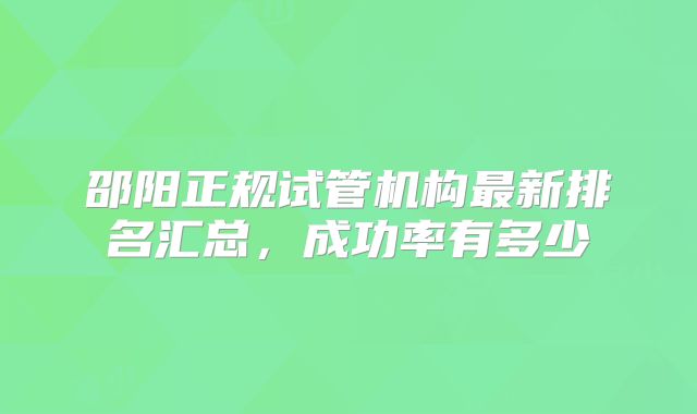 邵阳正规试管机构最新排名汇总，成功率有多少