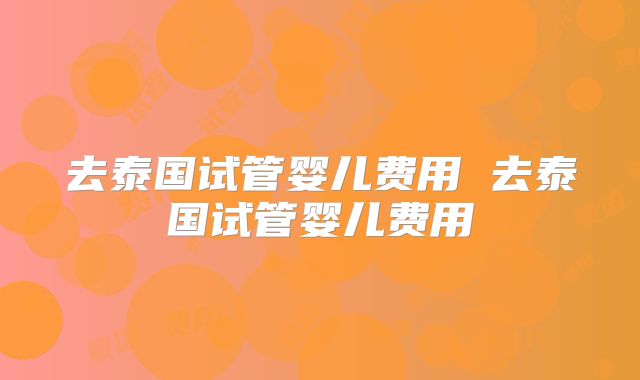 去泰国试管婴儿费用 去泰国试管婴儿费用