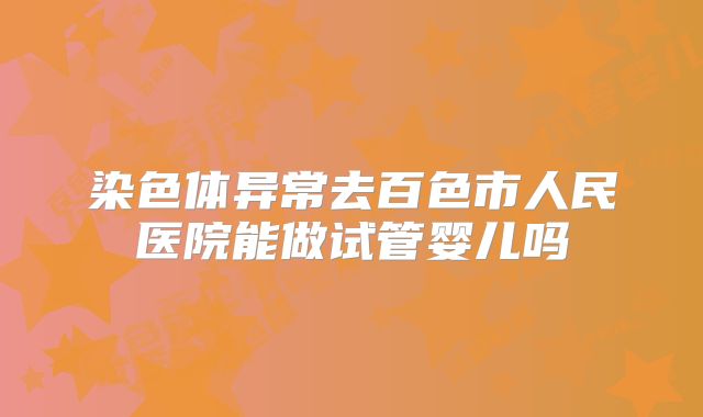 染色体异常去百色市人民医院能做试管婴儿吗