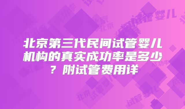 北京第三代民间试管婴儿机构的真实成功率是多少？附试管费用详