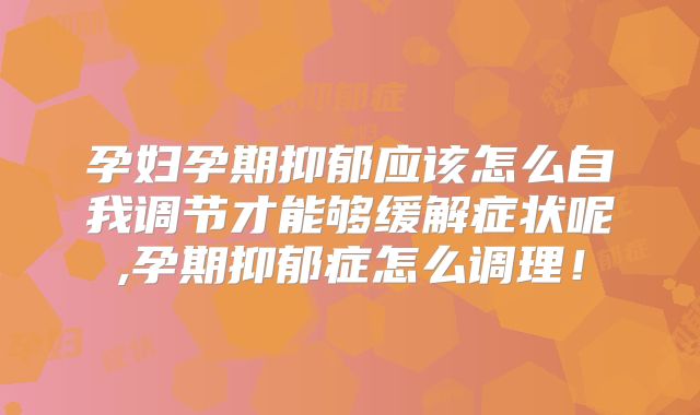 孕妇孕期抑郁应该怎么自我调节才能够缓解症状呢,孕期抑郁症怎么调理!
