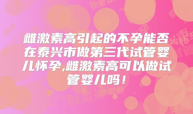 雌激素高引起的不孕能否在泰兴市做第三代试管婴儿怀孕,雌激素高可以做试管婴儿吗！