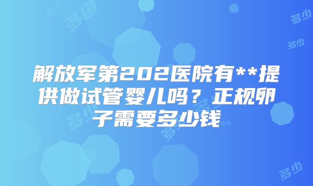 解放军第202医院有**提供做试管婴儿吗？正规卵子需要多少钱