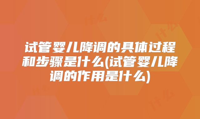 试管婴儿降调的具体过程和步骤是什么(试管婴儿降调的作用是什么)
