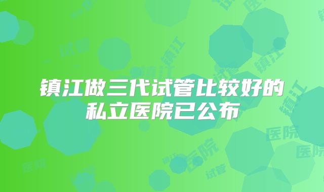 镇江做三代试管比较好的私立医院已公布