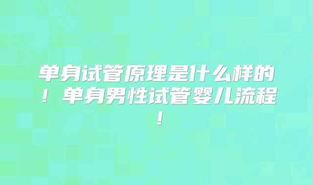 单身试管原理是什么样的！单身男性试管婴儿流程！