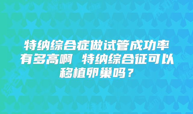 特纳综合症做试管成功率有多高啊 特纳综合征可以移植卵巢吗？