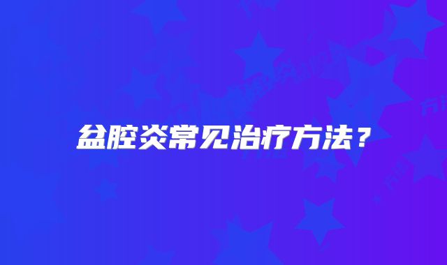 盆腔炎常见治疗方法？