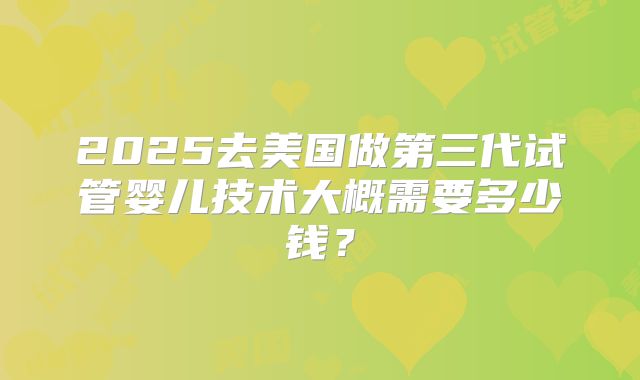 2025去美国做第三代试管婴儿技术大概需要多少钱?