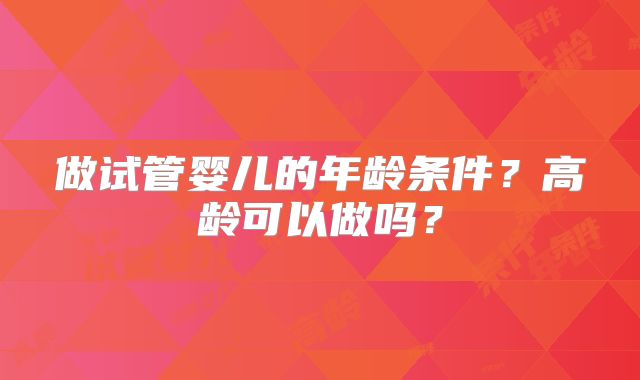 做试管婴儿的年龄条件?高龄可以做吗?