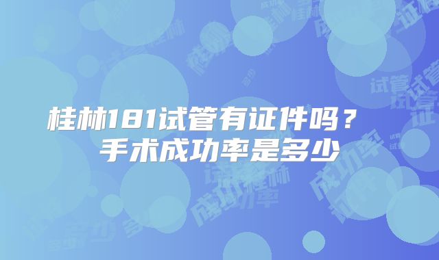 桂林181试管有证件吗？ 手术成功率是多少
