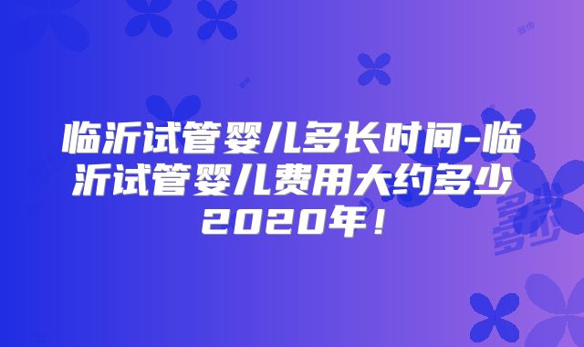 临沂试管婴儿多长时间-临沂试管婴儿费用大约多少2020年！