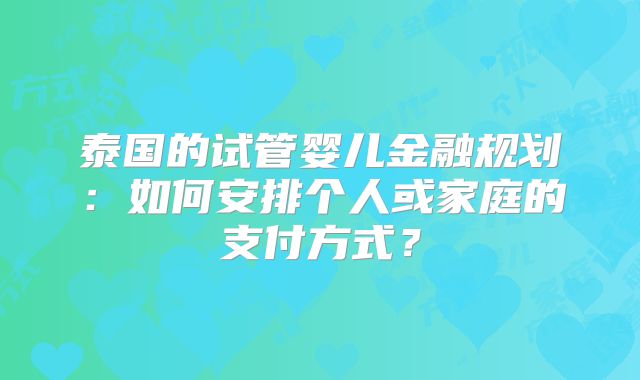 泰国的试管婴儿金融规划：如何安排个人或家庭的支付方式？