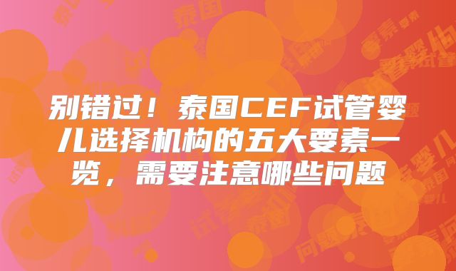 别错过！泰国CEF试管婴儿选择机构的五大要素一览，需要注意哪些问题