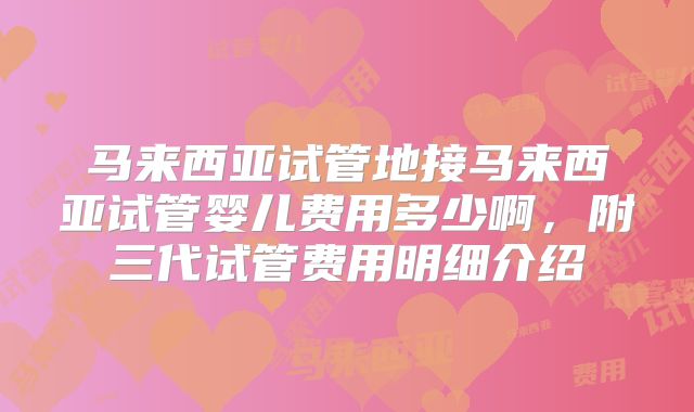 马来西亚试管地接马来西亚试管婴儿费用多少啊，附三代试管费用明细介绍