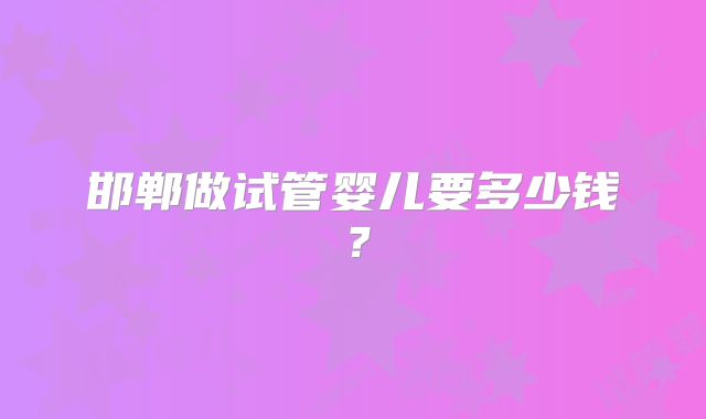 邯郸做试管婴儿要多少钱？