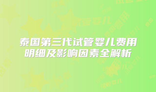 泰国第三代试管婴儿费用明细及影响因素全解析