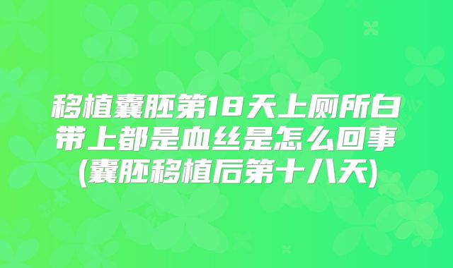 移植囊胚第18天上厕所白带上都是血丝是怎么回事(囊胚移植后第十八天)