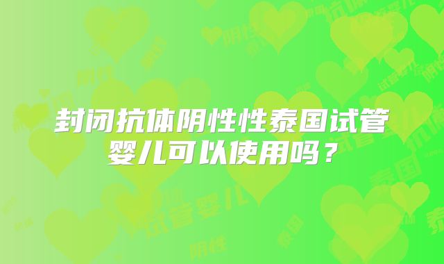 封闭抗体阴性性泰国试管婴儿可以使用吗？