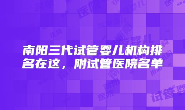 南阳三代试管婴儿机构排名在这，附试管医院名单